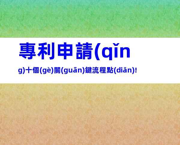 專利申請(qǐng)十個(gè)關(guān)鍵流程點(diǎn)!