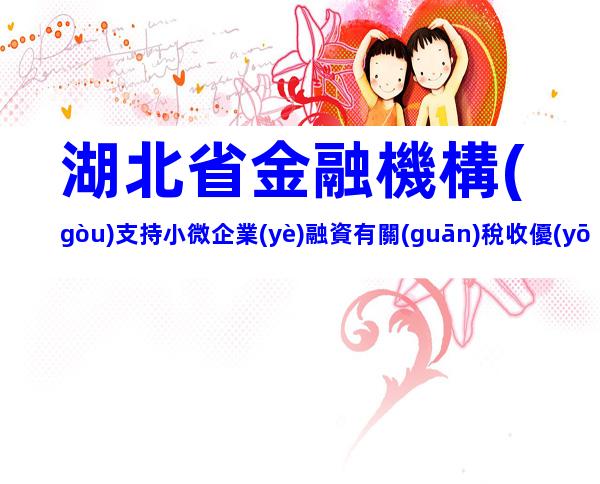 湖北省金融機構(gòu)支持小微企業(yè)融資有關(guān)稅收優(yōu)惠政策梳理